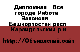 Дипломная - Все города Работа » Вакансии   . Башкортостан респ.,Караидельский р-н